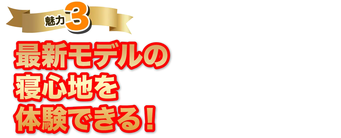 魅力3 最新モデルの寝心地を体験できる！