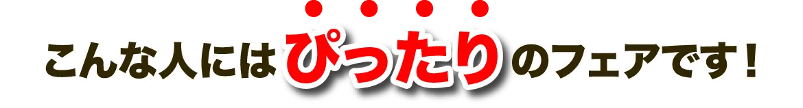 こんな人にはぴったりのフェアです！